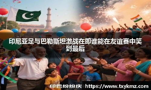 印尼亚足与巴勒斯坦激战在即谁能在友谊赛中笑到最后